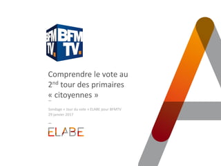 Comprendre le vote au
2nd tour des primaires
« citoyennes »
Sondage « Jour du vote » ELABE pour BFMTV
29 janvier 2017
 