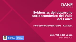 Evidencias del desarrollo
socioeconómico del Valle
del Cauca
FORO ECONÓMICO SECTORIAL – CAMACOL
Cali, Valle del Cauca
Enero 29 de 2020
 