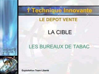 1 Technique Innovante LE DEPOT VENTE Exploitation Team Liberté LA CIBLE LES BUREAUX DE TABAC 