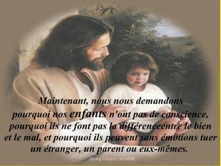 Maintenant, nous nous demandons pourquoi nos  enfants  n'ont pas de conscience, pourquoi ils ne font pas la différenceentre le bien et le mal, et pourquoi ils peuvent sans émotions tuer un étranger, un parent ou eux-mêmes.  