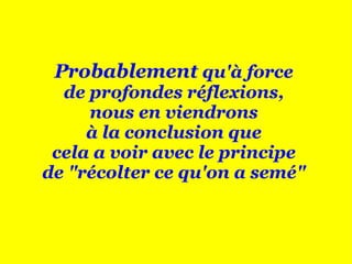 Probablement  qu'à force  de profondes réflexions,  nous en viendrons  à la conclusion que  cela a voir avec le principe  de "récolter ce qu'on a semé"  