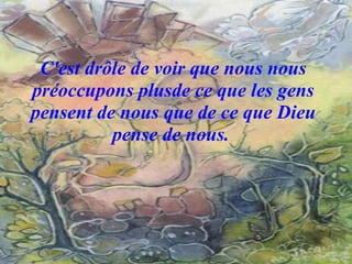 C'est drôle de voir que nous nous préoccupons plusde ce que les gens pensent de nous que de ce que Dieu pense de nous.  