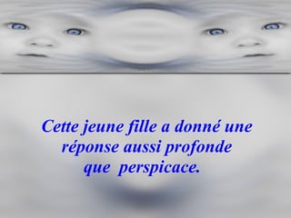 Cette jeune fille a donné une réponse aussi profonde que  perspicace.    