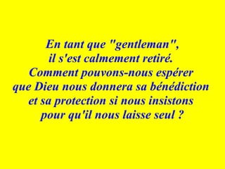 En tant que "gentleman", il s'est calmement retiré.  Comment pouvons-nous espérer  que Dieu nous donnera sa bénédiction  et sa protection si nous insistons  pour qu'il nous laisse seul ? 