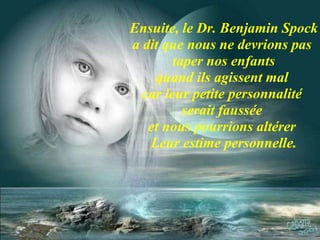 Ensuite, le Dr. Benjamin Spock a dit que nous ne devrions pas  taper nos enfants quand ils agissent mal  car leur petite personnalité  serait faussée  et nous pourrions altérer  Leur estime personnelle. 