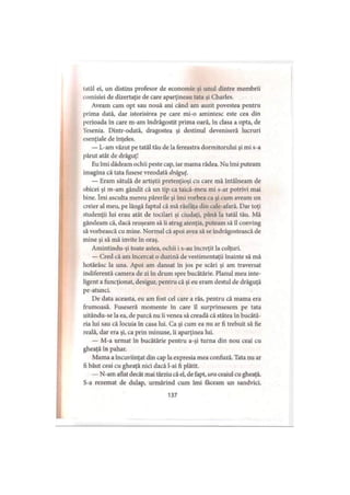 tatăl ei, un distins profesor de economie şi unul dintre membrii
comisiei de dizertaţie de care aparţineau tata şi Charles.
Aveam cam opt sau nouă ani când am auzit povestea pentru
prima dată, dar istorisirea pe care mi-o amintesc este cea din
perioada în care m-am îndrăgostit prima oară, în clasa a opta, de
Yesenia. Dintr-odată, dragostea şi destinul deveniseră lucruri
esenţiale de înţeles.
— L-am văzut pe tatăl tău de la fereastra dormitorului şi mi s-a
părut atât de drăguţ!
Eu îmi dădeam ochii peste cap, iar mama râdea. Nu îmi puteam
imagina că tata fusese vreodată drăguţ.
— Eram sătulă de artiştii pretenţioşi cu care mă întâlneam de
obicei şi m-am gândit că un tip ca taică-meu mi s-ar potrivi mai
bine. îmi asculta mereu părerile şi îmi vorbea ca şi cum aveam un
creier al meu, pe lângă faptul că mă răsfăţa din cale-afară. Dar toţi
studenţii lui erau atât de tocilari şi ciudaţi, până la tatăl tău. Mă
gândeam că, dacă reuşeam să ii atrag atenţia, puteam să îl conving
să vorbească cu mine. Normal că apoi avea să se îndrăgostească de
mine şi să mă invite în oraş.
Amintindu-şi toate astea, ochii i s-au încreţit la colţuri.
— Cred că am încercat o duzină de vestimentaţii înainte să mă
hotărăsc la una. Apoi am dansat în jos pe scări şi am traversat
indiferentă camera de zi în drum spre bucătărie. Planul meu inte­
ligent a funcţionat, desigur, pentru că şi eu eram destul de drăguţă
pe-atunci.
De data aceasta, eu am fost cel care a râs, pentru că mama era
frumoasă. Fuseseră momente în care îl surprinsesem pe tata
uitându-se la ea, de parcă nu îi venea să creadă că stătea în bucătă­
ria lui sau că locuia în casa lui. Ca şi cum ea nu ar fi trebuit să fie
reală, dar era şi, ca prin minune, îi aparţinea lui.
— M-a urmat în bucătărie pentru a-şi turna din nou ceai cu
gheaţă în pahar.
Mama a încuviinţat din cap la expresia mea confuză. Tata nu ar
fi băut ceai cu gheaţă nici dacă l-ai fi plătit.
— N-am aflat decât mai târziu că el, de fapt, ura ceaiul cu gheaţă.
S-a rezemat de dulap, urmărind cum îmi făceam un sandvici.
137
 