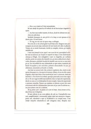 — Nu e ca şi când ar fi fost nenumărate.
M-am simţit de parcă ar fi trebuit să-mi încrucişez degetele la
spate.
— Au fost mai multe înainte, în liceu, decât în ultimii trei ani.
Asta era adevărat.
Sprijinit deasupra ei, am privit-o în timp ce-mi spunea că îşi
dorea asta. Că mă dorea.
— Te rog, nu-mi cere să spun stop, a adăugat.
Nu avea de ce să-şi facă griji în privinţa asta. Singura mea pre­
ocupare era să mă mişc suficient de lent încât să îi ofer ei plăcere.
Voiam să se simtă frumoasă, dorită şi complet, intens, pe deplin
satisfăcută.
I-am tras jeanşii în jos, apoi i-am scos de tot, permiţând ochi­
lor mei să alunece pe trupul ei superb în timp ce îmi dezbrăcăm
cămaşa şi blugii. Am mângâiat-o uşor cu degetele, pe curbura
sânilor, peste un sutien din dantelă roz, pe mica adâncitură a buri­
cului, deasupra celeilalte bucăţi de dantelă care era tot ce mai avea
pe ea. Era incredibil de sexy, întinzându-se spre mine, trasându-mi
liniile bicepşilor şi ale umerilor, palmele alunecându-i în jos, pe
abdomen, umezindu-şi buzele cu limba.
Am luat un prezervativ din sertarul noptierei, dar, când m-am
aşezat deasupra ei, a început să tremure. Ştiam că nu era din cauza
frigului, chiar dacă ăsta a fost motivul pe care l-a invocat, când am
întrebat-o. Era foarte încordată, aproape panicată şi nu eram sigur
de ce. M-am rugat să aibă mai mult de-a face cu lipsa de experienţă,
decât cu ceea ce i se întâmplase în acea noapte. Lipsa de experienţă
o puteam remedia. Teama sau spaima ce stârnea ecouri ale unui
eveniment atât de cutremurător precum cel pe care îl suferise ea...
nu prea ştiam cum să o combat.
M-aş putea opri. Aş putea să o ţin in braţe. Asta aveam să fac,
dacă frica nu îi dispărea.
M-am ridicat şi am scos pătura de sub ea. Cearşafurile erau
reci, amplificându-i tremuratul, până când am aruncat-o înapoi,
peste noi, sărutând-o uşor şi încălzind-o cu corpul meu. I-am
simţit muşchii relaxându-se sub atingerea mea. Respira mai
304
 