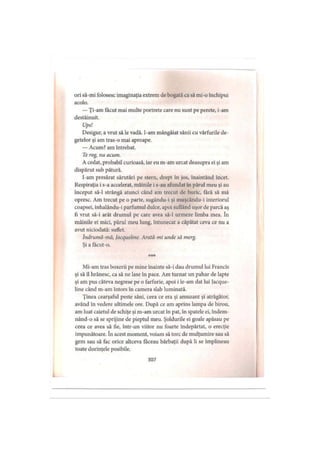 ori să-mi folosesc imaginaţia extrem de bogată ca să mi-o închipui
acolo.
—Ţi-am făcut mai multe portrete care nu sunt pe perete, i-am
destăinuit.
Ups!
Desigur, a vrut să le vadă. I-am mângâiat sânii cu vârfurile de­
getelor şi am tras-o mai aproape.
— Acum? am întrebat.
Te rog, nu acum.
A cedat, probabil curioasă, iar eu m-am urcat deasupra ei şi am
dispărut sub pătură.
I-am presărat sărutări pe stern, drept în jos, înaintând încet.
Respiraţia i s-a accelerat, mâinile i s-au afundat in părul meu şi au
început să-l strângă atunci când am trecut de buric, fără să mă
opresc. Am trecut pe o parte, sugându-i şi muşcându-i interiorul
coapsei, inhalându-i parfumul dulce, apoi suflând uşor de parcă aş
fi vrut să-i arăt drumul pe care avea să-l urmeze limba mea. în
mâinile ei mici, părul meu lung, întunecat a căpătat ceva ce nu a
avut niciodată: suflet.
Indrumă-mă, Jacqueline. Arată-mi unde să merg.
Şi a făcut-o.
***
Mi-am tras boxerii pe mine înainte să-i dau drumul lui Francis
şi să îl hrănesc, ca să ne lase în pace. Am turnat un pahar de lapte
şi am pus câteva negrese pe o farfurie, apoi i le-am dat lui Jacque­
line când m-am întors în camera slab luminată.
Ţinea cearşaful peste sâni, ceea ce era şi amuzant şi atrăgător,
având în vedere ultimele ore. După ce am aprins lampa de birou,
am luat caietul de schiţe şi m-am urcat în pat, în spatele ei, îndem­
nând-o să se sprijine de pieptul meu. Şoldurile ei goale apăsau pe
ceea ce avea să fie, într-un viitor nu foarte îndepărtat, o erecţie
impunătoare. In acest moment, voiam să torc de mulţumire sau să
gem sau să fac orice altceva făceau bărbaţii după li se împlineau
toate dorinţele posibile.
307
 