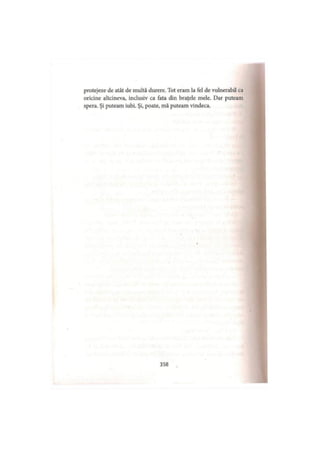 protejeze de atât de multă durere. Tot eram la fel de vulnerabil ca
oricine altcineva, inclusiv ca fata din braţele mele. Dar puteam
spera. Şi puteam iubi. Şi, poate, mă puteam vindeca.
358
 