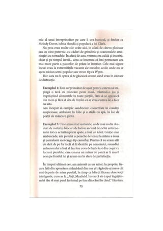 mic al unui întreprinzător pe care îl ura bunicul, şi fetelor ca
Melody Dover, iubita blondă şi populară a lui Clark.
Nu prea erau multe zile urâte aici, în afară de câteva ploioase
sau cu vânt puternic, cu căderi de grindină şi ocazionalele ame­
ninţări cu tornadele. în afară de asta, vremea era caldă şi însorită,
chiar şi pe timpul iernii... ceea ce însemna că îmi petreceam cea
mai mare parte a pauzelor de prânz în interior. Cele mai sigure
locuri erau la extremităţile vacante ale meselor, acolo unde nu se
aşeza niciun semi-popular sau vreun tip ca Wynn.
Dar, asta nu îi oprea să te găsească atunci când erau în căutare
de distracţie.
Exemplul 1: Este surprinzător de uşor pentru cineva să îm­
pingă o tavă cu mâncare peste masă, trântind-o jos şi
împrăştiind alimentele în toate părţile, fără să se oprească
din mers şi fără să dea de înţeles că ar avea cumva de-a face
cu asta.
Am început să cumpăr sandviciuri conservate în condiţii
suspicioase, ambalate în folie şi o sticlă cu apă, în loc de
porţii de mâncare gătită.
Exemplul 2: Cine a inventat vestiarele, unde mai multe rân­
duri de metal şi blocuri de beton ascund de ochii antreno­
rului tot ce se întâmplă în spate, a fost un idiot. Graţie unei
ambuscade, am pierdut o pereche de tenişi la mâna a doua
şi pantalonii mei cargo tip camuflaj. Pentru că nu eram atât
de sărit de pe fix încât să îi identific pe nemernici, remediul
antrenorului a fost să îmi iau ceva de îmbrăcat din coşul cu
lucruri pierdute, care emana un miros de parcă ar fi murit
ceva pe fundul lui şi acum era în stare de putrefacţie.
în timpul ultimei ore, am mirosit ca un rahat, la propriu, fie­
care fată din apropiere strâmbând din nas şi trăgându-şi masa cât
mai departe de mine posibil, în timp ce băieţii făceau observaţii
inteligente, cum ar fi, „Puţi, Maxfield. încearcă să-i spui îngrijito­
rului tău să mai pună furtunul pe tine din când în când.” Etcetera.
73
 