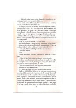 — Drăcia dracului, noroc chior, Richards, i-a zis Boyce, ţin-
luindu-mă în colţ cu o privire sfredelitoare.
într-un fel, faptul că făcusem, fără voia mea, pereche cu iubita
altui tip, era încă un cui împotriva mea.
Mi-am pus rucsacul pe umăr şi am înaintat printre rânduri,
simţindu-mă de parcă aş fi fost condamnat la injecţia letală, nu
forţat să finalizez un proiect cu o fată care apăruse în fanteziile
mele cel puţin o dată. în timp ce Dumont ne împărţea pachetele,
Melody a scos un caiet spiralat şi a început să ne împartă respon­
sabilităţile: Melody în stânga, Landon în dreapta, ambele subliniate.
A trasat o linie groasă pe mijloc, folosind marginea manualului ca
să îi iasă dreaptă.
— Fac eu hărţile, m-am oferit, cu voce joasă.
A strâns din buze şi a rămas dreaptă, în mod clar iritată. Super!
A început să scrie cuvântul hărţi sub numele meu şi s-a oprit la
jumătate, fixându-mă cu ochii mari, de un verde pal.
— Tu... ştii să desenezi? Că pot să le fac eu, dacă nu.
I-am întors privirea.
- D a .
Văzând că nu intru în detalii, şi-a dat ochii peste cap şi a mor­
măit:
— Bine. Aş face bine să iau o notă mare pe chestia asta.
Am făcut schimb de numere de telefon şi adrese, deşi mi-a dat
clar de înţeles că nu avea de gând să pună piciorul afară din clădi­
rea şcolii sau din casa părinţilor ei, cu mine.
Conacul Dover era mai în josul plajei de casa bunicul.
— O, da, Maxfield, a spus Clark.
Ea a amuţit, probabil din cauza expresiei mele sumbre.
Clark era fiul lui John Richards, cel mai mare constructor de
monstruozităţi rezidenţiale şi apartamente de vacanţă din oraşul
nostru. îl bătea la cap de o veşnicie pe bunicul să îşi vândă propri­
etatea de pe plajă. Atmosfera se încinsese acum câţiva ani, spunea
bunicul, atunci când Richards ceruse ajutorul primăriei ca să îl
exproprieze, pe motiv că „baraca” bunicului era o oroare şi că ac-
livităţile sale de pescuit erau doar o faţadă. Bunicul i-a spus unde
să îşi bage vorbele chiar acolo, în mijlocul şedinţei consiliului
79
 