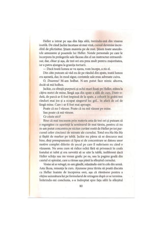 HeiIer a intrat pe uşa din faţa sălii, trezindu-mă din visarea
inutilă. De când Jackie încetase să mai vină, cursul devenise incre­
dibil de plictisitor. Ştiam materia pe de rost. Ştiam toate anecdo­
tele amuzante şi poantele lui Heller. Notele personale pe care le
incorpora în prelegerile sale făceau din el un instructor extraordi­
nar, dar, chiar şi aşa, de trei ori era prea mult pentru majoritatea,
iar a patra ajungea la graniţa torturii.
— Dacă toată lumea se va aşeza, vom începe, a zis el.
Din câte puteam să văd eu de pe rândul din spate, toată lumea
era aşezată, dar, în mod sigur, cuvintele sale erau adresate cuiva.
O, Doamne! M-am holbat. N-am putut face nimic altceva,
decât să mă holbez.
Jackie, cu obrajii purpurii şi ochii mari fixaţi pe Heller, stătea la
câţiva metri de mine, lângă uşa din spate a sălii de curs. Dintr-o-
dată, de parcă ar fi fost împinsă de la spate, a coborît în grabă trei
rânduri mai jos şi a ocupat singurul loc gol... în afară de cel de
lângă mine. Care i-ar fi fost mai aproape.
Poate că nu-1 văzuse. Poate că nu mă văzuse pe mine.
Sau poate că mă văzuse.
Ce căuta aici?
Bine că mai trecusem prin materia asta de trei ori şi puteam să
o regurgitez cu uşurinţă la seminarul de mai târziu, pentru că nu
m-am putut concentra pe niciun cuvânt rostit de Heller pe tot par­
cursul celor cincizeci de minute ale cursului. Totul era bla bla bla
şi fâşâit de marker pe tablă. Jackie nu părea să se descurce mai
bine, deşi presupuneam că lipsa ei de concentrare se datora unor
motive complet diferite de şocul pe care îl suferisem eu când o
văzusem. Nu avea cum să ridice ochii fără să privească în ceafa
fostului ei iubit şi era nevoită să se uite la tablă, indiferent dacă
Heller schiţa sau nu vreun grafic pe ea, sau la pagina goală din
caietul ei spiralat, care a rămas aşa până la sfârşitul cursului.
Venise să se retragă, m-am gândit, relaxându-mă în cele din urmă.
Asta făcea, renunţa la curs. Ajunsese prea târziu să poată discuta
cu Heller înainte de începerea orei, aşa că rămăsese pentru a
obţine semnătura lui pe formularul de retragere după ce se termina,
intărindu-mi concluzia, s-a îndreptat spre faţa sălii la sfârşitul
83
 