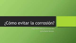 ¿Cómo evitar la corrosión?
Diego Adolfo Márquez Enriquez #23
Alma Maite Barajas.
 