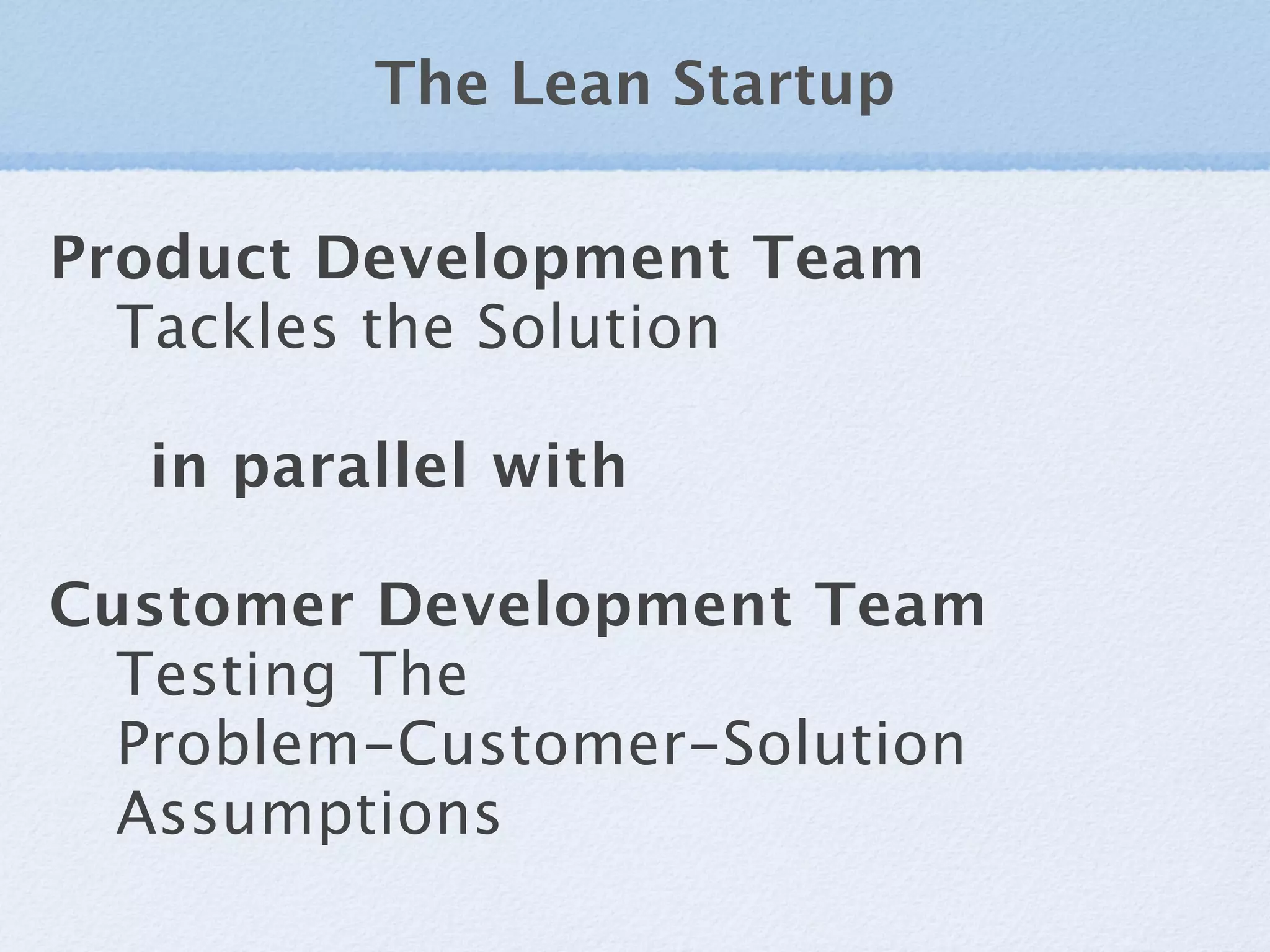 The Lean Startup

Product Development Team
  Tackles the Solution

  in parallel with

Customer Development Team
  Testing The
  Problem-Customer-Solution
  Assumptions
 