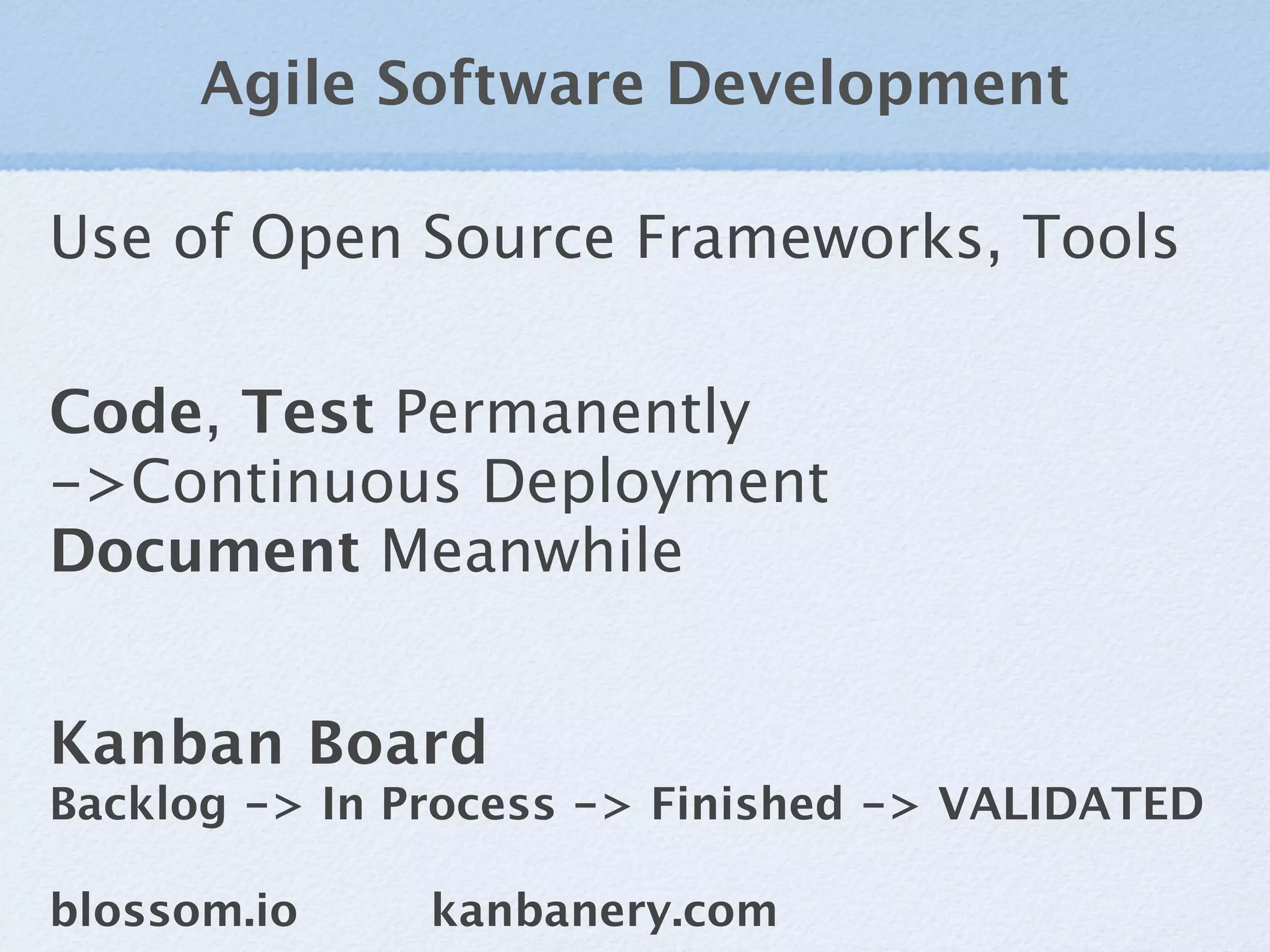 Agile Software Development

Use of Open Source Frameworks, Tools

Code, Test Permanently
->Continuous Deployment
Document Meanwhile


Kanban Board
Backlog -> In Process -> Finished -> VALIDATED

blossom.io     kanbanery.com
 