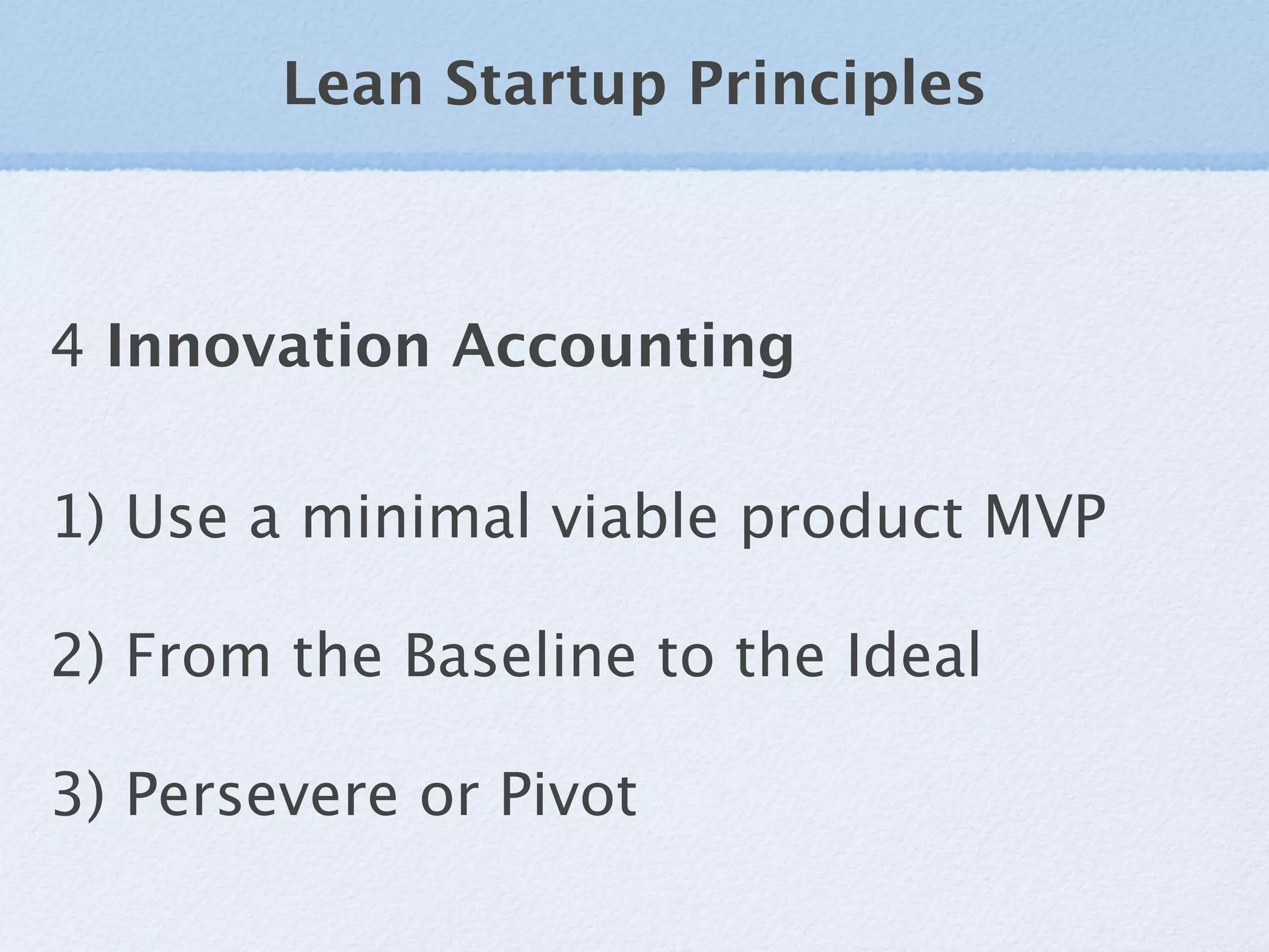 Lean Startup Principles



4 Innovation Accounting

1) Use a minimal viable product MVP

2) From the Baseline to the Ideal

3) Persevere or Pivot
 