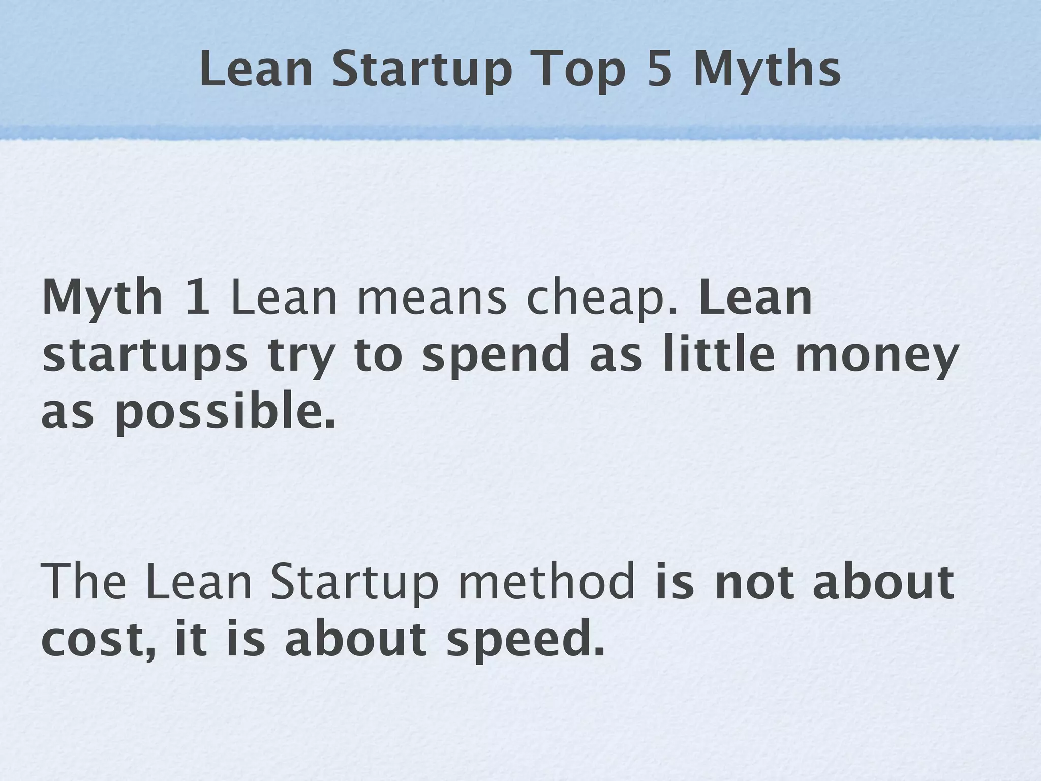 Lean Startup Top 5 Myths



Myth 1 Lean means cheap. Lean
startups try to spend as little money
as possible.


The Lean Startup method is not about
cost, it is about speed.
 
