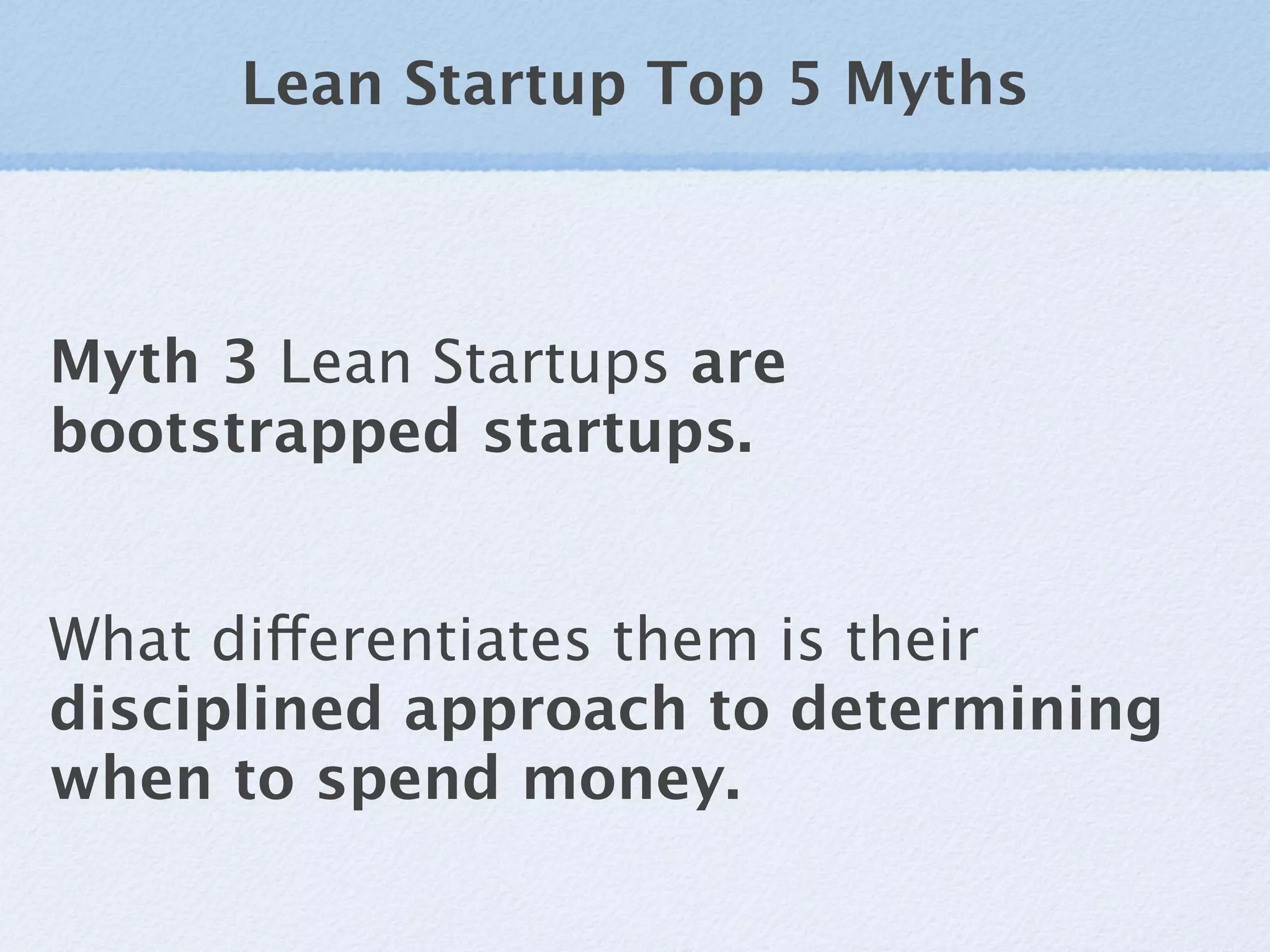Lean Startup Top 5 Myths



Myth 3 Lean Startups are
bootstrapped startups.


What differentiates them is their
disciplined approach to determining
when to spend money.
 