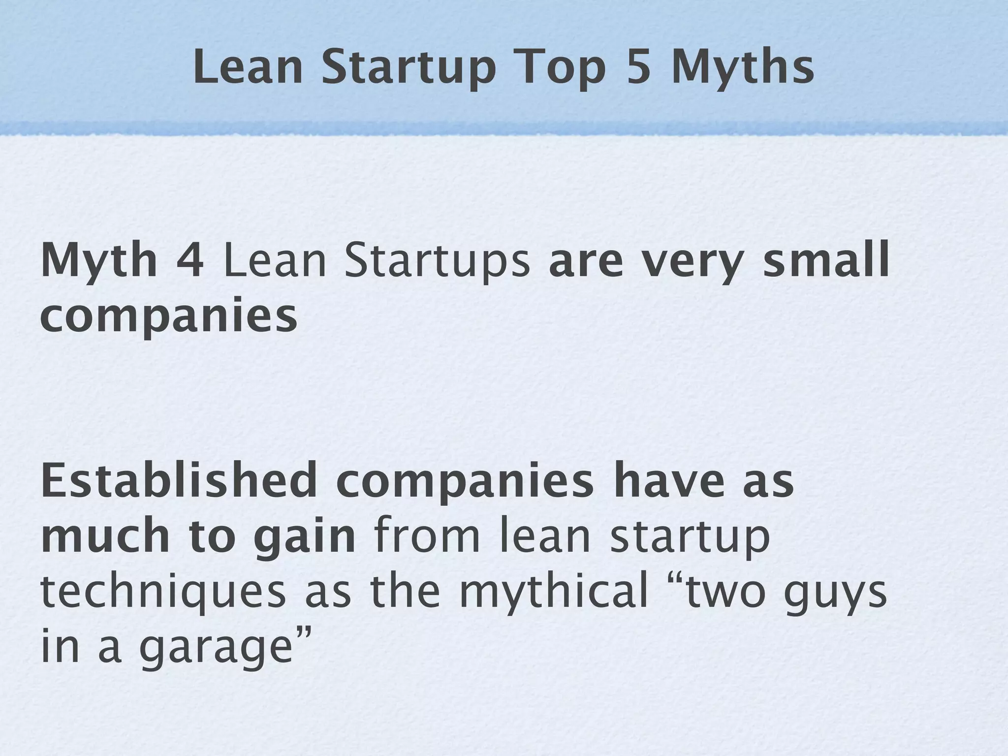 Lean Startup Top 5 Myths



Myth 4 Lean Startups are very small
companies


Established companies have as
much to gain from lean startup
techniques as the mythical “two guys
in a garage”
 