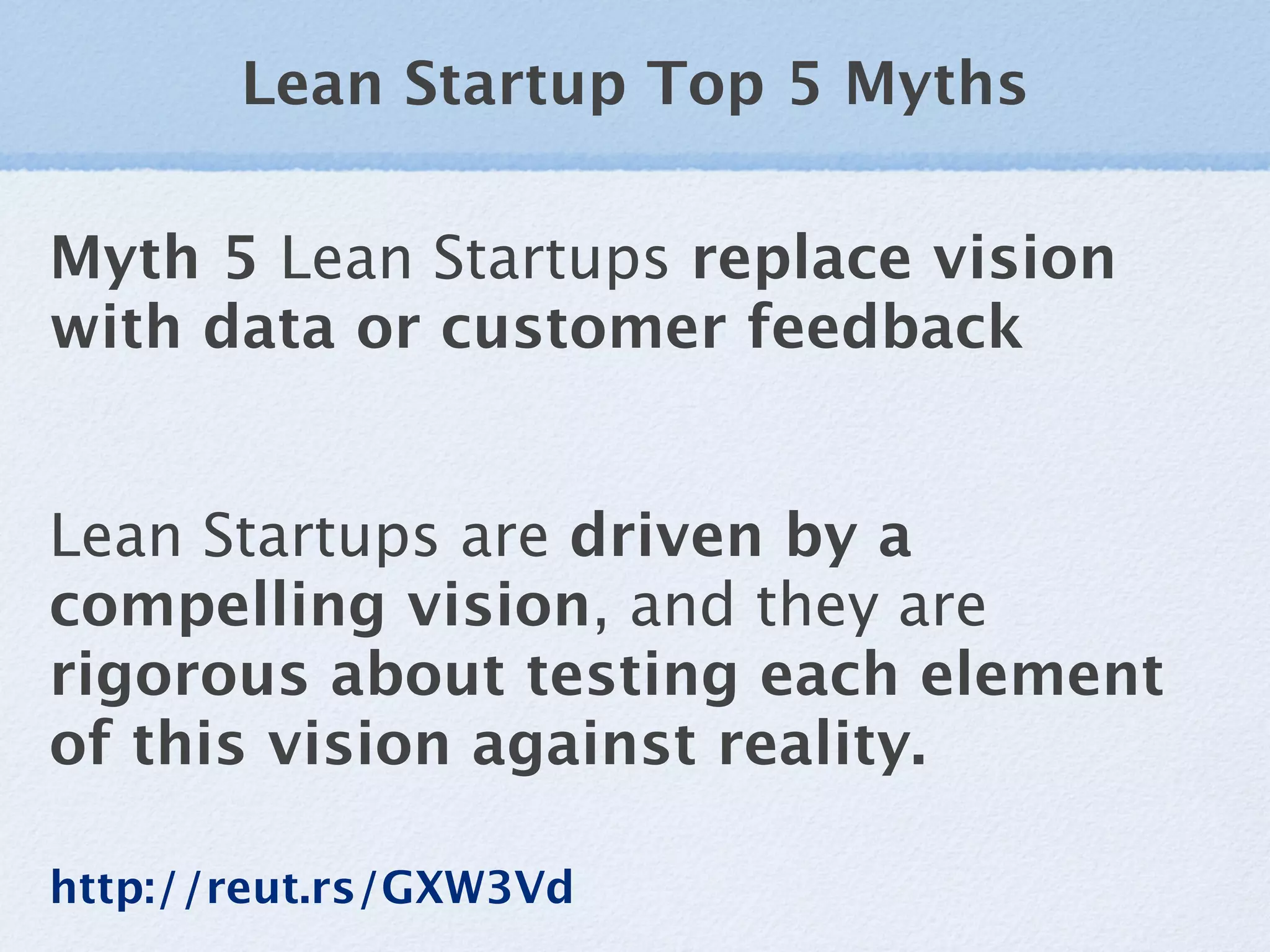 Lean Startup Top 5 Myths

Myth 5 Lean Startups replace vision
with data or customer feedback


Lean Startups are driven by a
compelling vision, and they are
rigorous about testing each element
of this vision against reality.

http://reut.rs/GXW3Vd
 