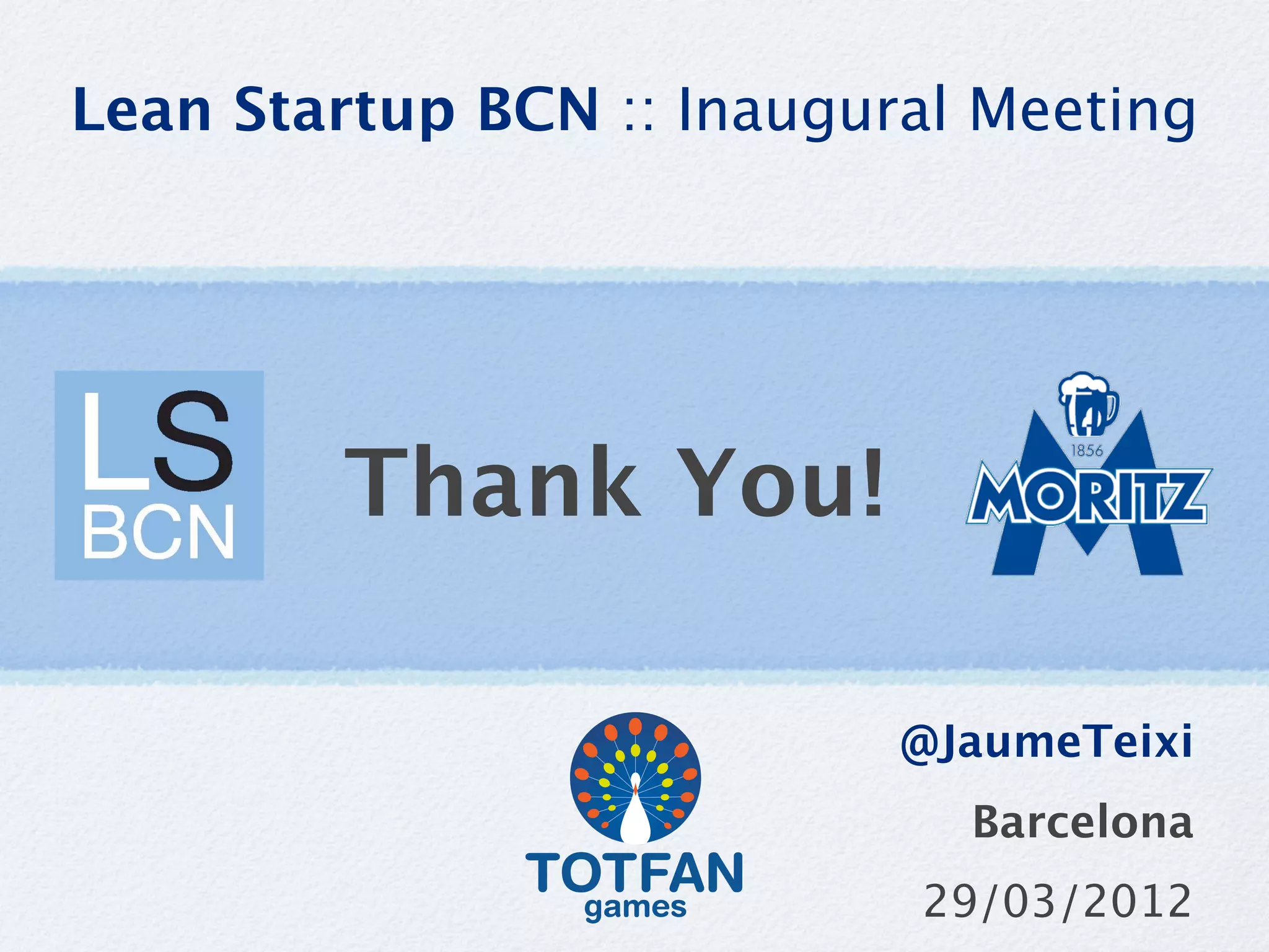 Lean Startup BCN :: Inaugural Meeting




        Thank You!

                           @JaumeTeixi
                             Barcelona
                           29/03/2012
 