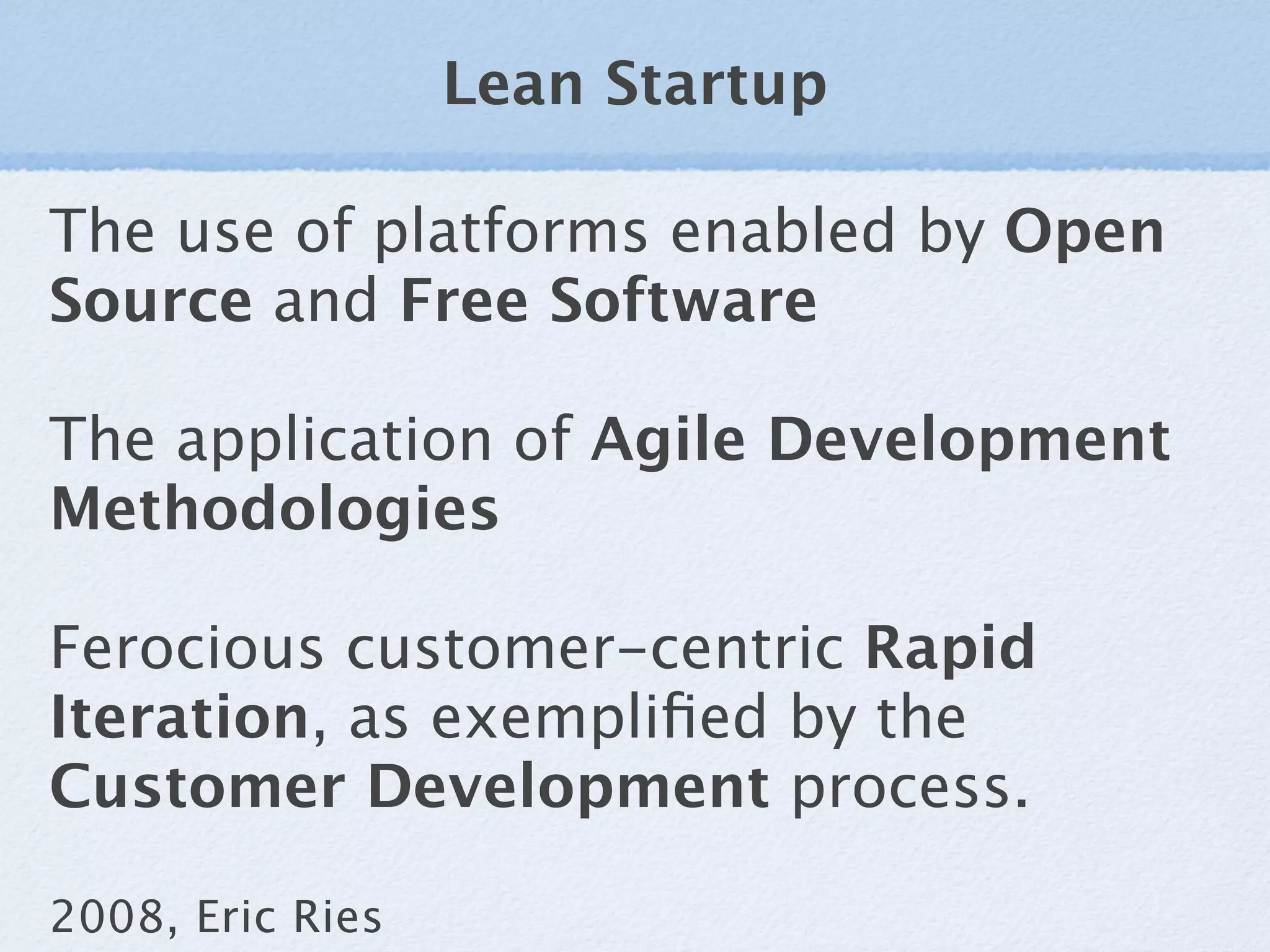 Lean Startup

The use of platforms enabled by Open
Source and Free Software

The application of Agile Development
Methodologies

Ferocious customer-centric Rapid
Iteration, as exempliﬁed by the
Customer Development process.

2008, Eric Ries
 