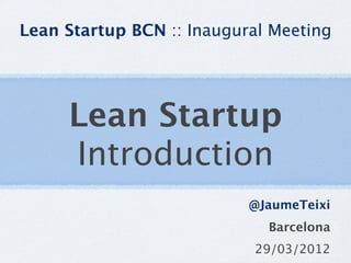 Lean Startup BCN :: Inaugural Meeting




     Lean Startup
     Introduction
                           @JaumeTeixi
                             Barcelona
                           29/03/2012
 