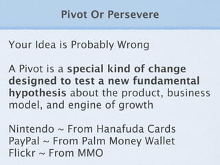 Pivot Or Persevere

Your Idea is Probably Wrong

A Pivot is a special kind of change
designed to test a new fundamental
hy...