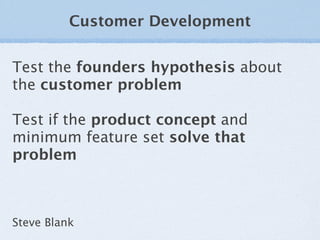 Customer Development


Test the founders hypothesis about
the customer problem

Test if the product concept and
minimum fe...