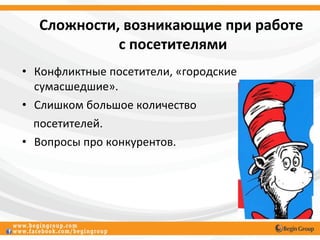 Сложности, возникающие при работе
            с посетителями
• Конфликтные посетители, «городские
  сумасшедшие».
• Слишком большое количество
  посетителей.
• Вопросы про конкурентов.
 
