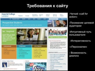 Требования к сайту
                     -Четкий «call for
                     action»

                     -Понимание целевой
                     аудитории

                     -Интуитивный путь
                     пользователя

                     -Интерактивность

                     -«Персоналии»

                     - Возможность
                     диалога
 