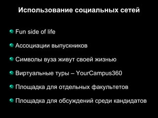 Использование социальных сетей


Fun side of life

Ассоциации выпускников

Символы вуза живут своей жизнью

Виртуальные туры – YourCampus360

Площадка для отдельных факультетов

Площадка для обсуждений среди кандидатов
 