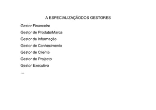 A ESPECIALIZAÇÃODOS GESTORES

Gestor Financeiro
Gestor de Produto/Marca
Gestor de Informação
Gestor de Conhecimento
Gestor de Cliente
Gestor de Projecto
Gestor Executivo
…
 