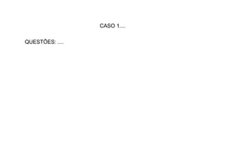 CASO 1....

QUESTÕES: ....
 