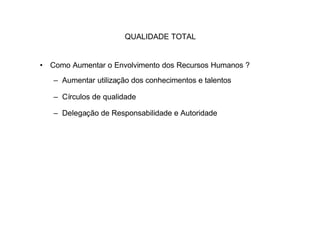 QUALIDADE TOTAL


• Como Aumentar o Envolvimento dos Recursos Humanos ?
   – Aumentar utilização dos conhecimentos e talentos

   – Círculos de qualidade

   – Delegação de Responsabilidade e Autoridade
 