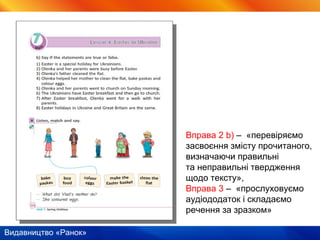 Видавництво «Ранок»
Вправа 2 b) – «перевіряємо
засвоєння змісту прочитаного,
визначаючи правильні
та неправильні твердження
щодо тексту»,
Вправа 3 – «прослуховуємо
аудіододаток і складаємо
речення за зразком»
 