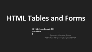 HTML Tables and Forms
Dr Srinivasa Gowda GK
Professor
Department of Computer Science
ACS College of Engineering ,Bangalore-5600027
 