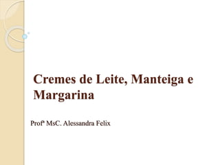 Cremes de Leite, Manteiga e
Margarina
Profª MsC. Alessandra Felix
 