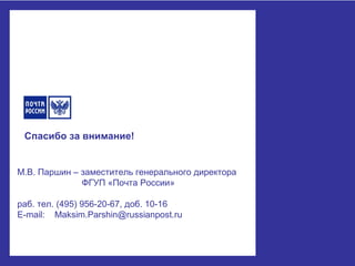 Спасибо за внимание!
М.В. Паршин – заместитель генерального директора
ФГУП «Почта России»
раб. тел. (495) 956-20-67, доб. 10-16
E-mail: Maksim.Parshin@russianpost.ru
 