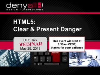 Securing & Accelerating Your Applications 6/7/2013 Deny All © 2012 16/7/2013 Deny All © 2013 1
HTML5:
Clear & Present Danger
CTO Talk
May 29, 2013
This event will start at
9:30am CEST,
thanks for your patience
 