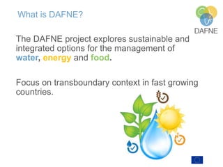 What is DAFNE?
The DAFNE project explores sustainable and
integrated options for the management of
water, energy and food.
Focus on transboundary context in fast growing
countries.
 