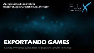 EXPORTANDO GAMES
Criando e vendendo games feitos no Brasil para competir no mundo
Apresentação disponível em
https://pt.slideshare.net/PauloSantos58/
 