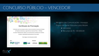 Ministério das Comunicações - Inovapps
Projeto de Game Educativo para Mobile
 Vencedor
 Recursos de R$ 100.000,00
CONCURSO PÚBLCIO – VENCEDOR
 