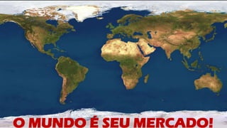 O MUNDO É SEU MERCADO!
 