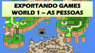 EXPORTANDO GAMES
WORLD 1 – AS PESSOAS
 