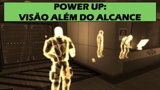 POWER UP:
VISÃO ALÉM DO ALCANCE
 