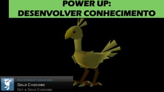POWER UP:
DESENVOLVER CONHECIMENTO
 