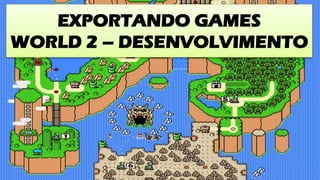 EXPORTANDO GAMES
WORLD 2 – DESENVOLVIMENTO
 