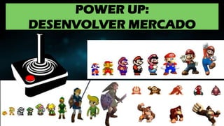 POWER UP:
DESENVOLVER MERCADO
 