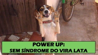 POWER UP:
SEM SÍNDROME DO VIRA LATA
 